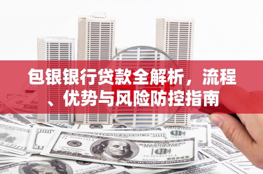 康马包银银行贷款全解析，流程、优势与风险防控指南