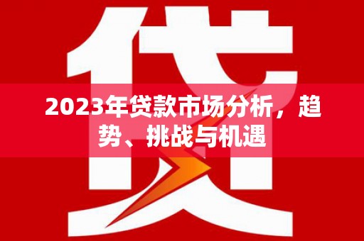 康马2023年贷款市场分析，趋势、挑战与机遇