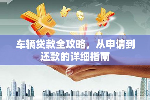 康马车辆贷款全攻略，从申请到还款的详细指南