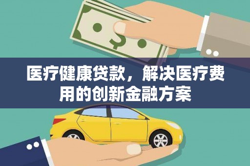 康马医疗健康贷款，解决医疗费用的创新金融方案