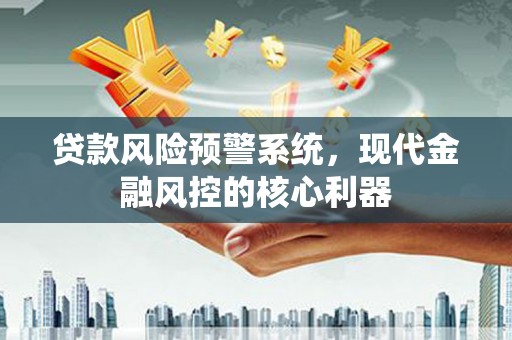康马贷款风险预警系统，现代金融风控的核心利器