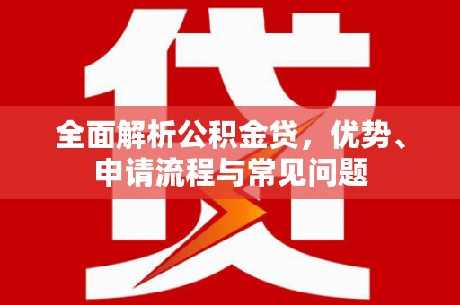 康马全面解析公积金贷，优势、申请流程与常见问题