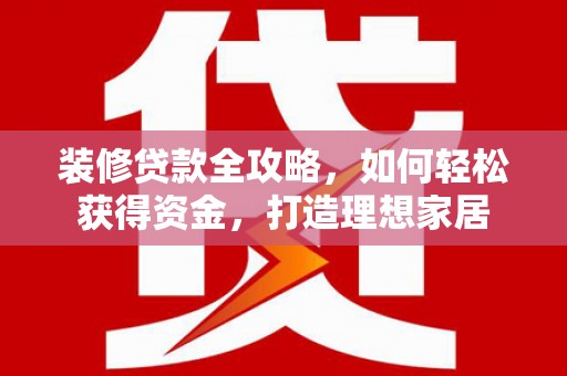 康马装修贷款全攻略，如何轻松获得资金，打造理想家居