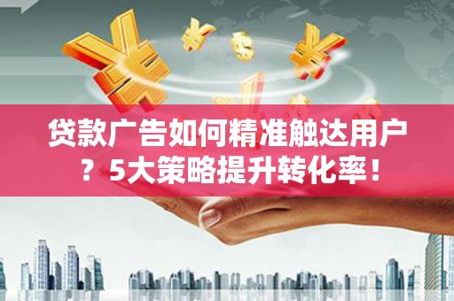 康马贷款广告如何精准触达用户？5大策略提升转化率！