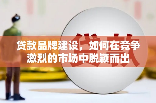 康马贷款品牌建设，如何在竞争激烈的市场中脱颖而出
