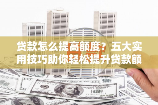 康马贷款怎么提高额度？五大实用技巧助你轻松提升贷款额度