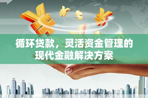 康马循环贷款，灵活资金管理的现代金融解决方案