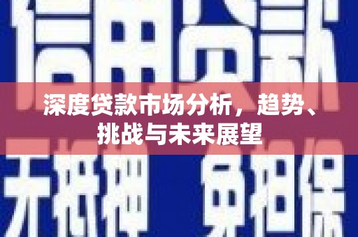 康马深度贷款市场分析，趋势、挑战与未来展望