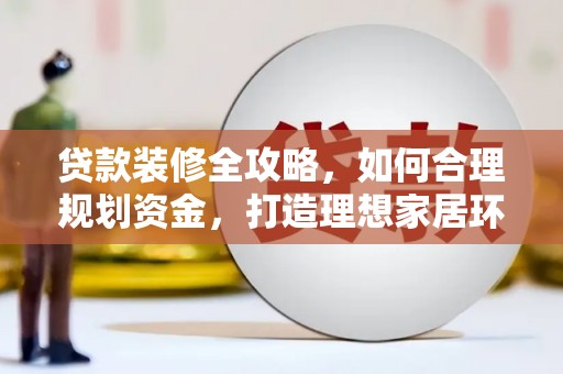 康马贷款装修全攻略，如何合理规划资金，打造理想家居环境