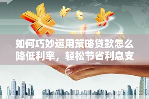 康马如何巧妙运用策略贷款怎么降低利率，轻松节省利息支出