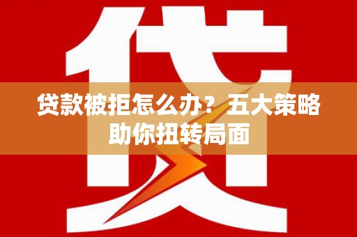 康马贷款被拒怎么办？五大策略助你扭转局面