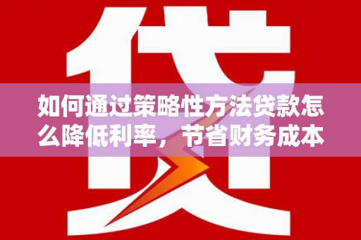 康马如何通过策略性方法贷款怎么降低利率，节省财务成本
