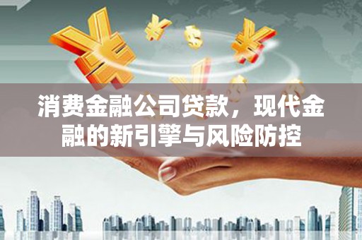 康马消费金融公司贷款，现代金融的新引擎与风险防控