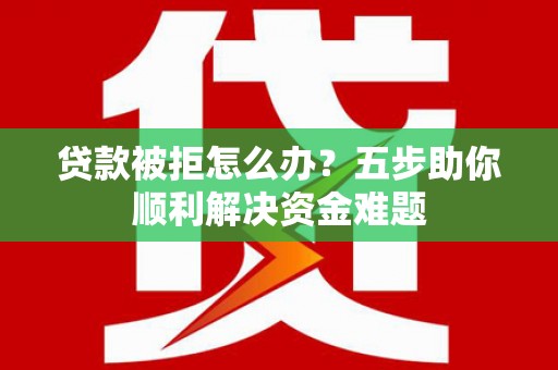 康马贷款被拒怎么办？五步助你顺利解决资金难题