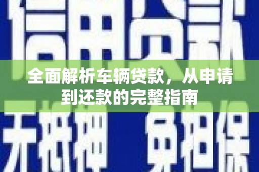 康马全面解析车辆贷款，从申请到还款的完整指南