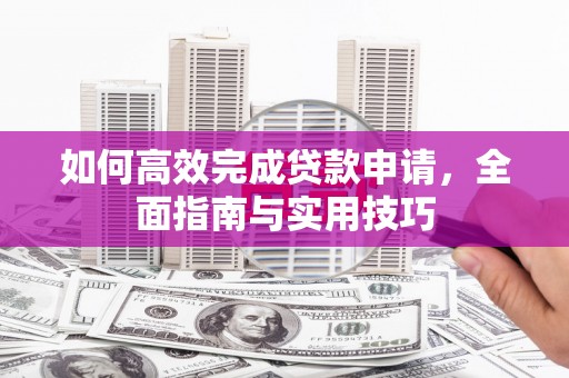 康马如何高效完成贷款申请，全面指南与实用技巧