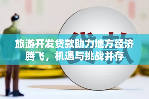 康马旅游开发贷款助力地方经济腾飞，机遇与挑战并存