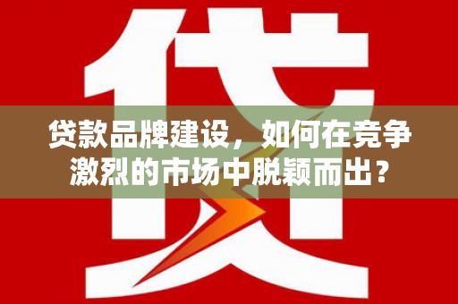 康马贷款品牌建设，如何在竞争激烈的市场中脱颖而出？