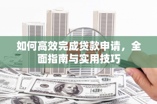 康马如何高效完成贷款申请，全面指南与实用技巧