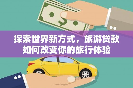康马探索世界新方式，旅游贷款如何改变你的旅行体验
