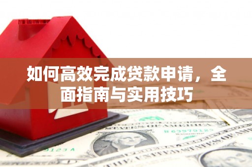 康马如何高效完成贷款申请，全面指南与实用技巧