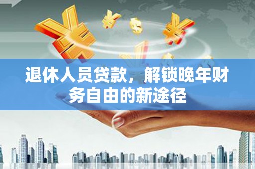 康马退休人员贷款，解锁晚年财务自由的新途径