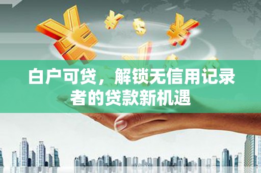 康马白户可贷，解锁无信用记录者的贷款新机遇