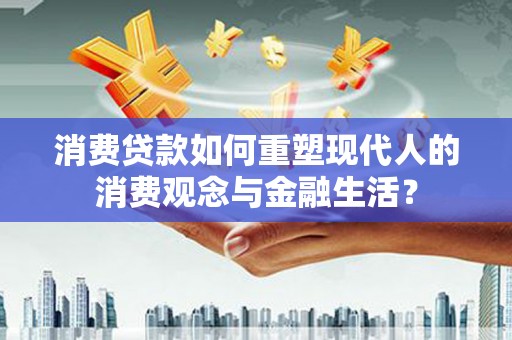 康马消费贷款如何重塑现代人的消费观念与金融生活？