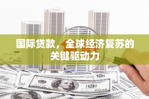 康马国际贷款，全球经济复苏的关键驱动力
