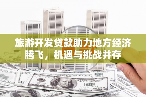 康马旅游开发贷款助力地方经济腾飞，机遇与挑战并存