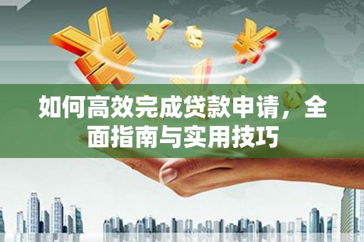 康马如何高效完成贷款申请，全面指南与实用技巧