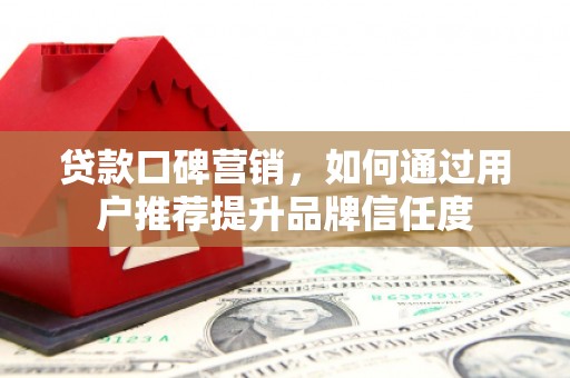 康马贷款口碑营销，如何通过用户推荐提升品牌信任度