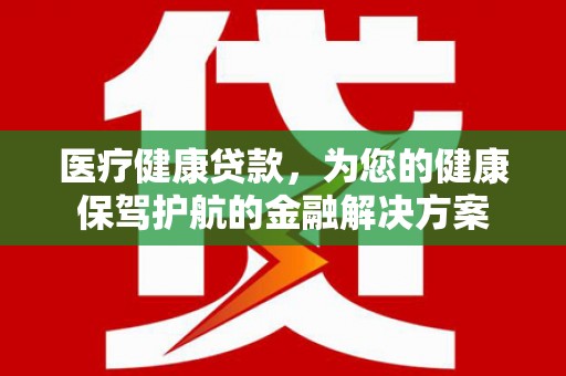 康马医疗健康贷款，为您的健康保驾护航的金融解决方案