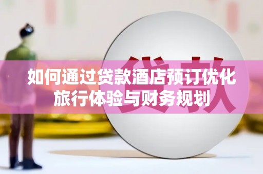 康马如何通过贷款酒店预订优化旅行体验与财务规划