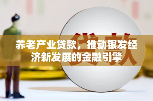 康马养老产业贷款，推动银发经济新发展的金融引擎