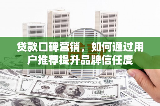 康马贷款口碑营销，如何通过用户推荐提升品牌信任度