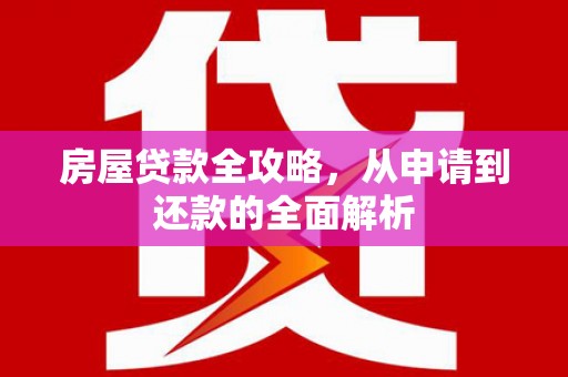 康马房屋贷款全攻略，从申请到还款的全面解析