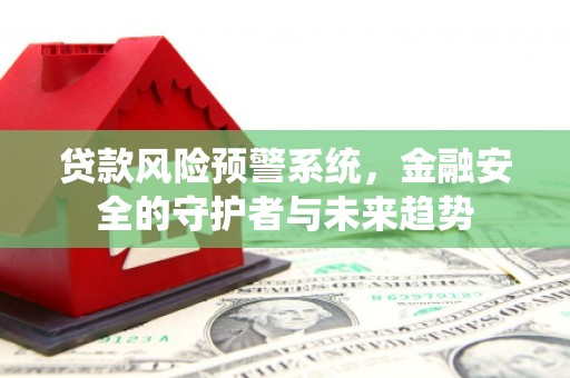 康马贷款风险预警系统，金融安全的守护者与未来趋势