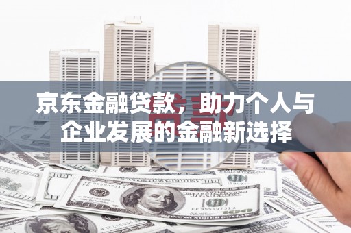 康马京东金融贷款，助力个人与企业发展的金融新选择