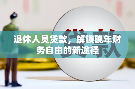 康马退休人员贷款，解锁晚年财务自由的新途径