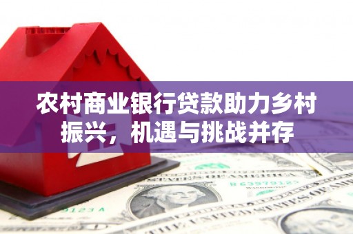 康马农村商业银行贷款助力乡村振兴，机遇与挑战并存