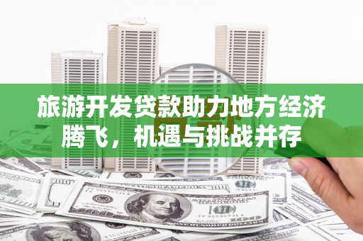 康马旅游开发贷款助力地方经济腾飞，机遇与挑战并存