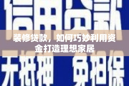 康马装修贷款，如何巧妙利用资金打造理想家居