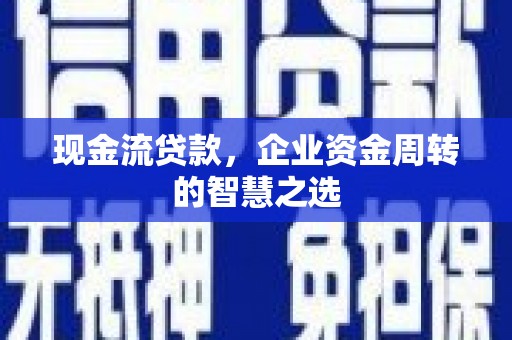 康马现金流贷款，企业资金周转的智慧之选