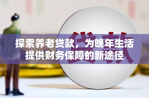 康马探索养老贷款，为晚年生活提供财务保障的新途径