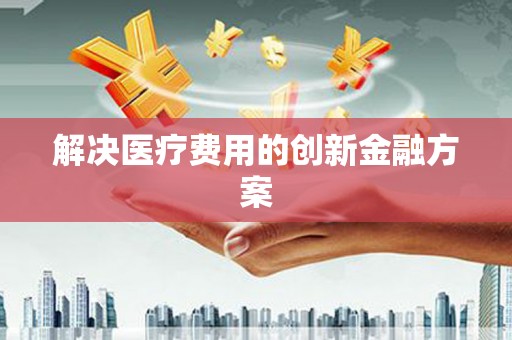 康马解决医疗费用的创新金融方案