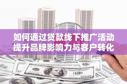 康马如何通过贷款线下推广活动提升品牌影响力与客户转化率