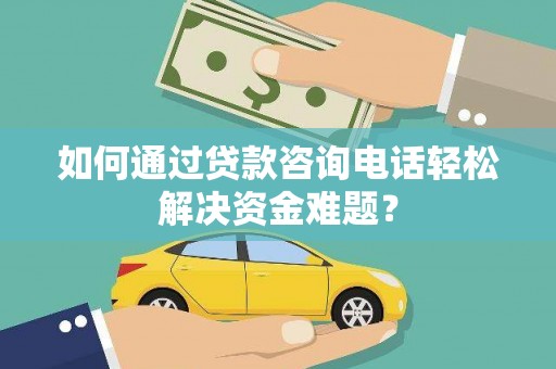 康马如何通过贷款咨询电话轻松解决资金难题？