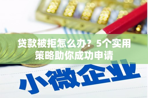 康马贷款被拒怎么办？5个实用策略助你成功申请