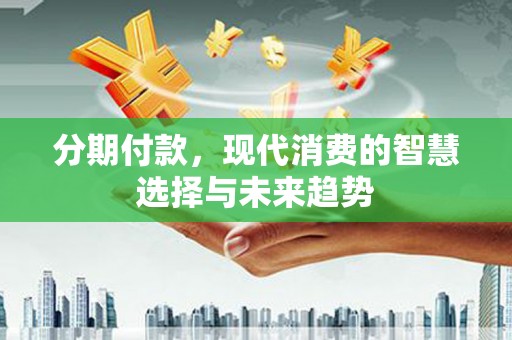 康马分期付款，现代消费的智慧选择与未来趋势